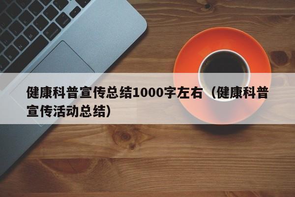 健康科普宣传总结1000字左右（健康科普宣传活动总结）