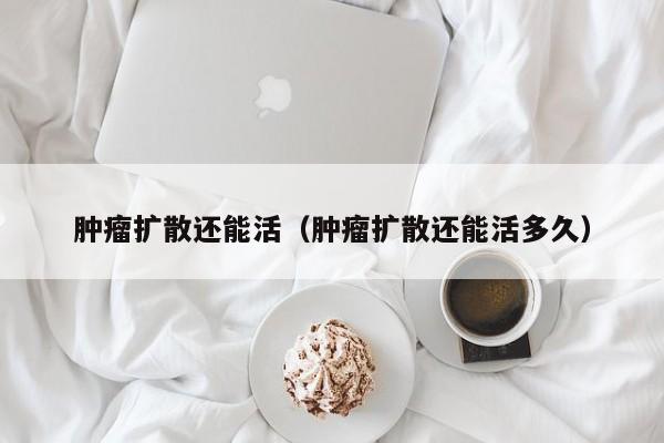 肿瘤扩散还能活（肿瘤扩散还能活多久）