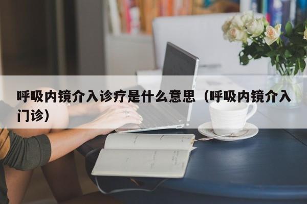 呼吸内镜介入诊疗是什么意思（呼吸内镜介入门诊）