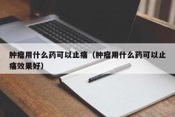 肿瘤用什么药可以止痛（肿瘤用什么药可以止痛效果好）