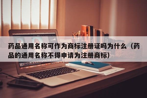 药品通用名称可作为商标注册证吗为什么（药品的通用名称不得申请为注册商标）