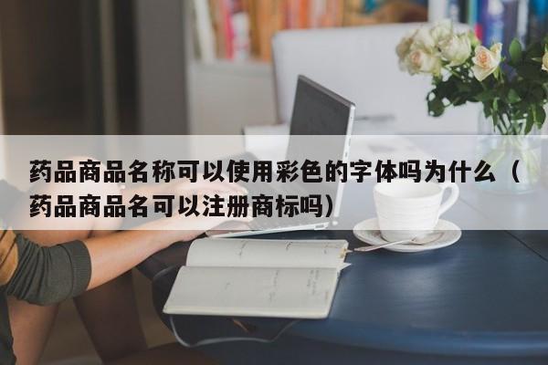 药品商品名称可以使用彩色的字体吗为什么（药品商品名可以注册商标吗）