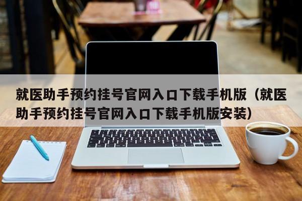 就医助手预约挂号官网入口下载手机版（就医助手预约挂号官网入口下载手机版安装）