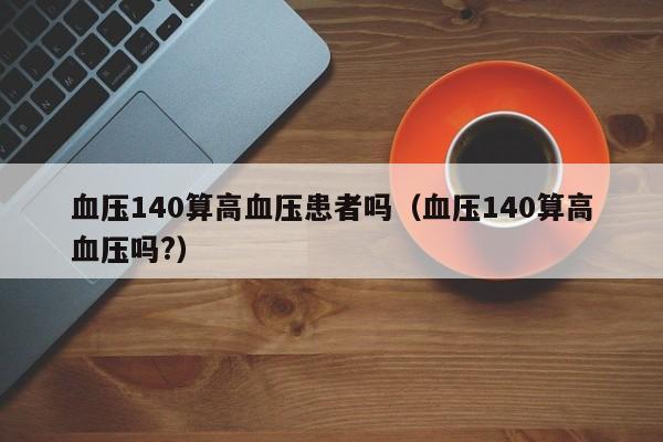 血压140算高血压患者吗（血压140算高血压吗?）