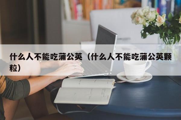 什么人不能吃蒲公英（什么人不能吃蒲公英颗粒）