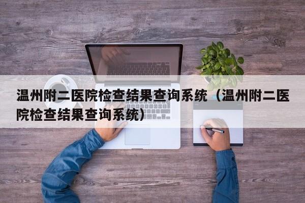 温州附二医院检查结果查询系统（温州附二医院检查结果查询系统）