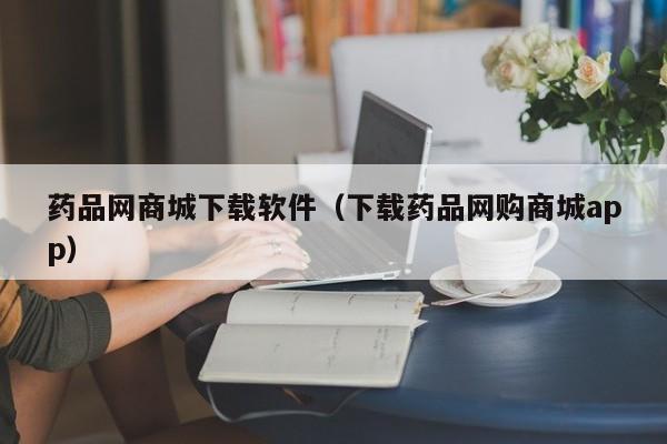 药品网商城下载软件（下载药品网购商城app）