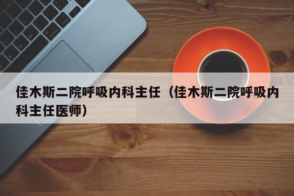 佳木斯二院呼吸内科主任（佳木斯二院呼吸内科主任医师）