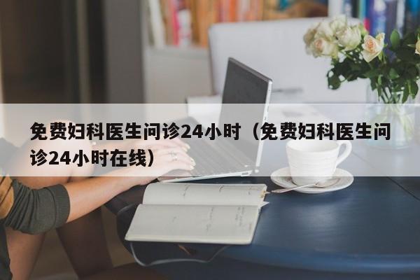 免费妇科医生问诊24小时（免费妇科医生问诊24小时在线）