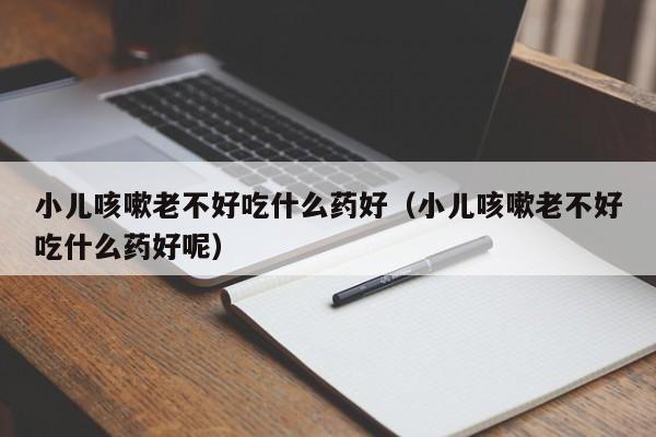 小儿咳嗽老不好吃什么药好（小儿咳嗽老不好吃什么药好呢）