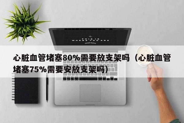 心脏血管堵塞80%需要放支架吗（心脏血管堵塞75%需要安放支架吗）