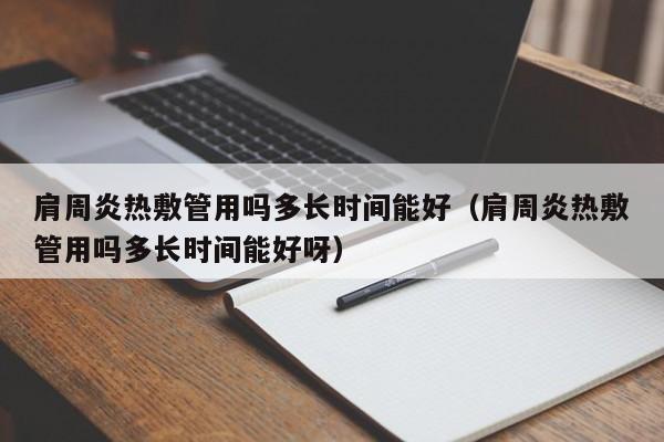 肩周炎热敷管用吗多长时间能好（肩周炎热敷管用吗多长时间能好呀）