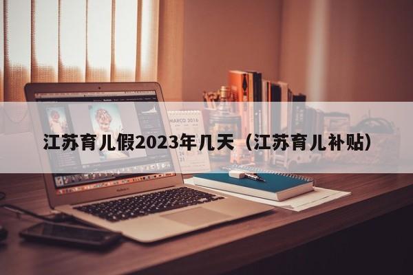 江苏育儿假2023年几天（江苏育儿补贴）