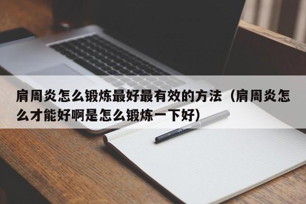 肩周炎怎么锻炼最好最有效的方法（肩周炎怎么才能好啊是怎么锻炼一下好）