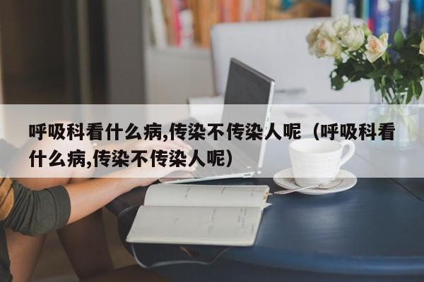 呼吸科看什么病,传染不传染人呢（呼吸科看什么病,传染不传染人呢）