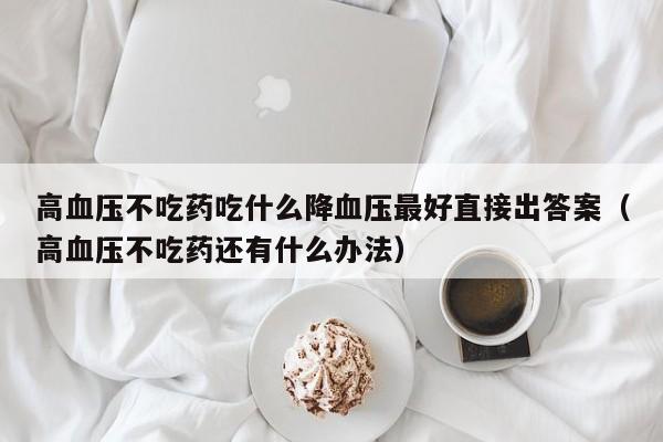 高血压不吃药吃什么降血压最好直接出答案（高血压不吃药还有什么办法）