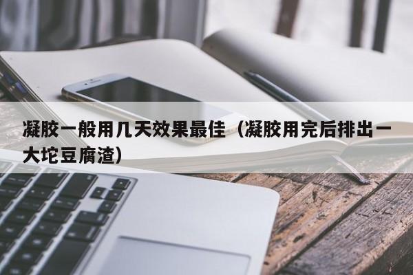 凝胶一般用几天效果最佳（凝胶用完后排出一大坨豆腐渣）