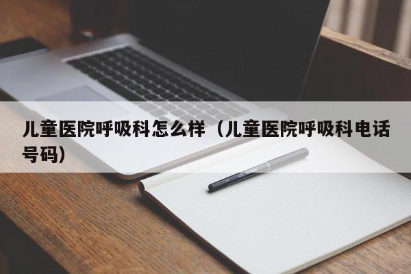 儿童医院呼吸科怎么样（儿童医院呼吸科电话号码）