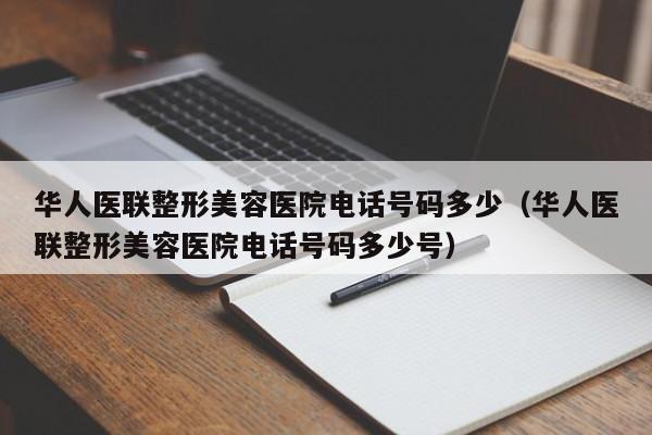 华人医联整形美容医院电话号码多少（华人医联整形美容医院电话号码多少号）