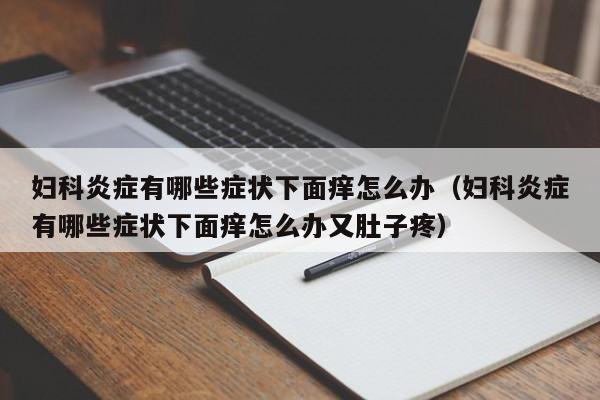 妇科炎症有哪些症状下面痒怎么办（妇科炎症有哪些症状下面痒怎么办又肚子疼）