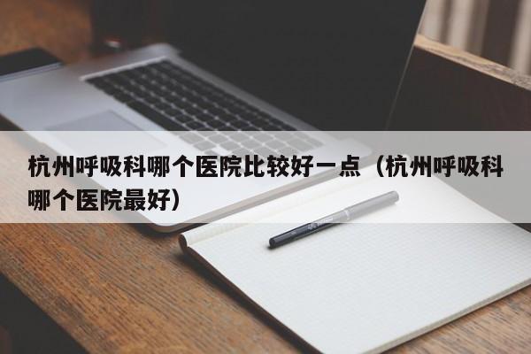 杭州呼吸科哪个医院比较好一点（杭州呼吸科哪个医院最好）