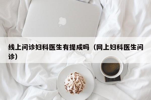 线上问诊妇科医生有提成吗（网上妇科医生问诊）