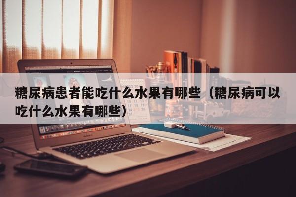 糖尿病患者能吃什么水果有哪些（糖尿病可以吃什么水果有哪些）