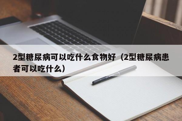 2型糖尿病可以吃什么食物好（2型糖尿病患者可以吃什么）