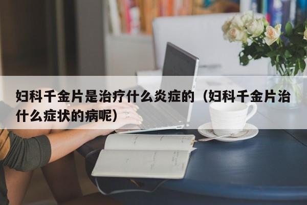 妇科千金片是治疗什么炎症的（妇科千金片治什么症状的病呢）