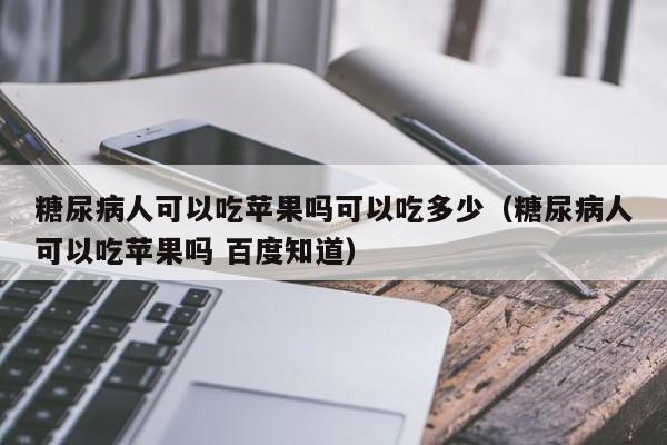 糖尿病人可以吃苹果吗可以吃多少（糖尿病人可以吃苹果吗 百度知道）