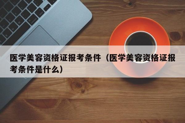 医学美容资格证报考条件（医学美容资格证报考条件是什么）