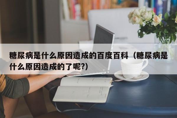 糖尿病是什么原因造成的百度百科（糖尿病是什么原因造成的了呢?）