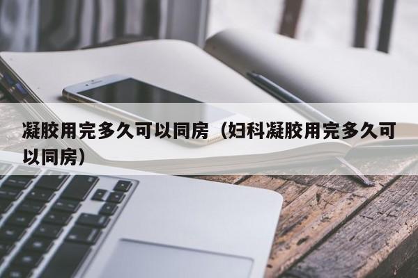 凝胶用完多久可以同房（妇科凝胶用完多久可以同房）